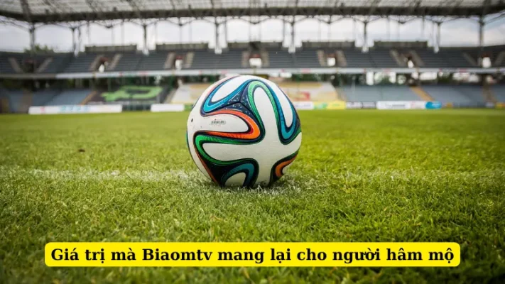 Giá trị mà Biaomtv mang lại cho người hâm mộ